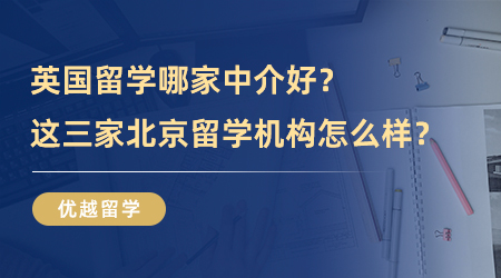 【留學中介】去英國留學哪家中介好？這三家北京留學機構怎么樣？