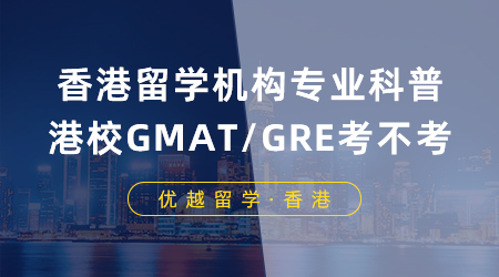 【香港留學】香港留學機構專業科普：申請港校GMAT/GRE到底要不要考？