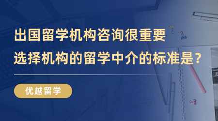【留學中介】出國留學機構咨詢很重要，選擇機構的留學中介的標準是？